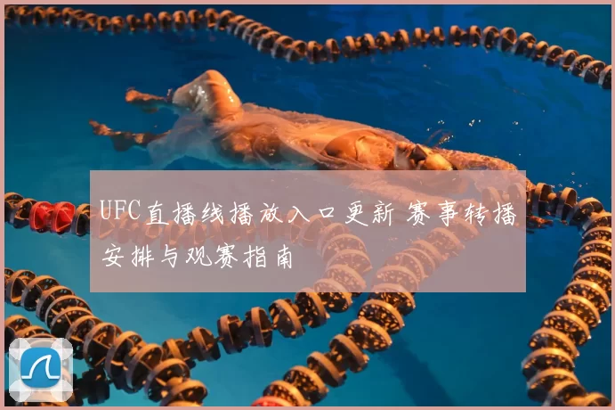 UFC直播线播放入口更新 赛事转播安排与观赛指南