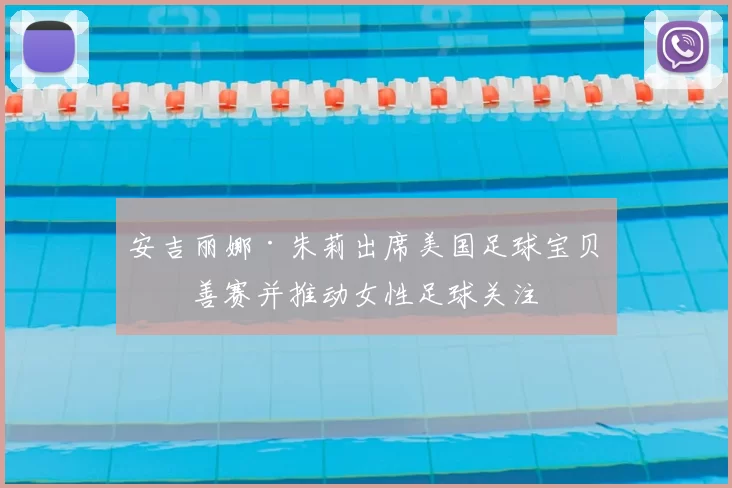 安吉丽娜·朱莉出席美国足球宝贝慈善赛并推动女性足球关注
