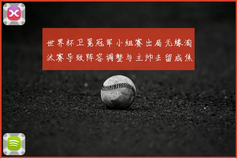 世界杯卫冕冠军小组赛出局无缘淘汰赛导致阵容调整与主帅去留成焦点