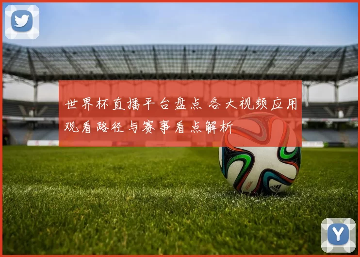 世界杯直播平台盘点 各大视频应用观看路径与赛事看点解析