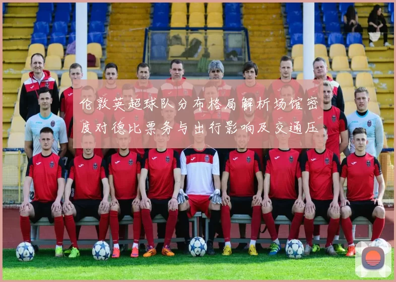 伦敦英超球队分布格局解析场馆密度对德比票务与出行影响及交通压力