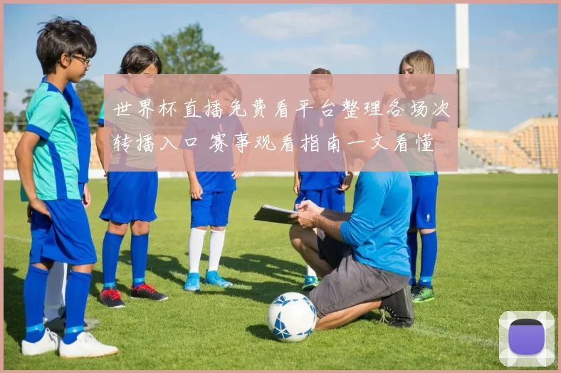 世界杯直播免费看平台整理各场次转播入口 赛事观看指南一文看懂