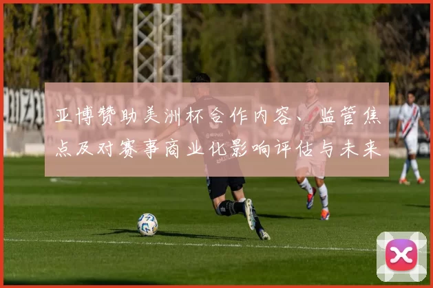 亚博赞助美洲杯合作内容、监管焦点及对赛事商业化影响评估与未来看点