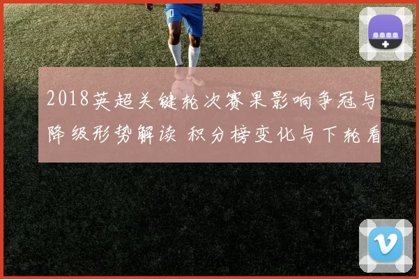 2018英超关键轮次赛果影响争冠与降级形势解读 积分榜变化与下轮看点